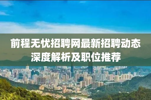 前程无忧招聘网最新招聘动态深度解析及职位推荐