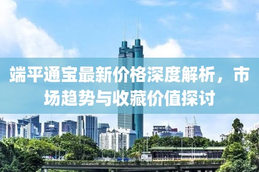 端平通宝最新价格深度解析，市场趋势与收藏价值探讨