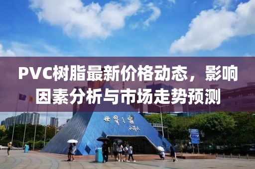 PVC树脂最新价格动态，影响因素分析与市场走势预测