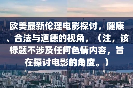 欧美最新伦理电影探讨，健康、合法与道德的视角，（注，该标题不涉及任何色情内容，旨在探讨电影的角度。）