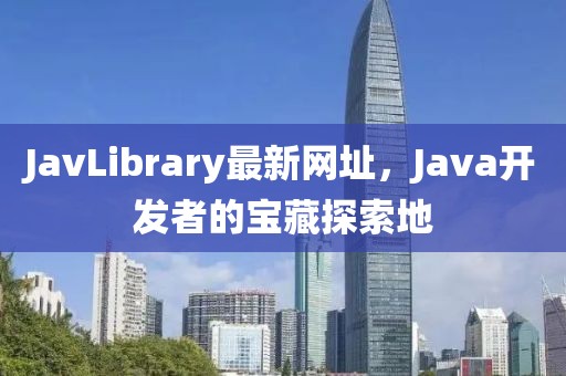 JavLibrary最新网址，Java开发者的宝藏探索地