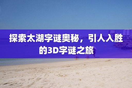 探索太湖字谜奥秘，引人入胜的3D字谜之旅