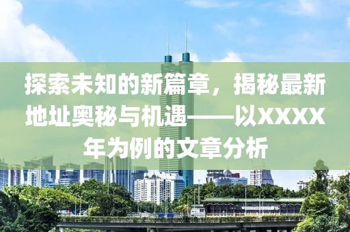 探索未知的新篇章，揭秘最新地址奥秘与机遇——以XXXX年为例的文章分析