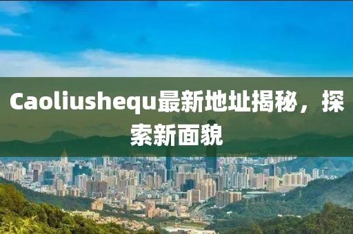 Caoliushequ最新地址揭秘，探索新面貌