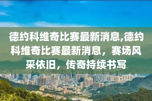 德约科维奇比赛最新消息,德约科维奇比赛最新消息，赛场风采依旧，传奇持续书写