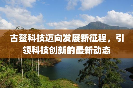 古鳌科技迈向发展新征程，引领科技创新的最新动态