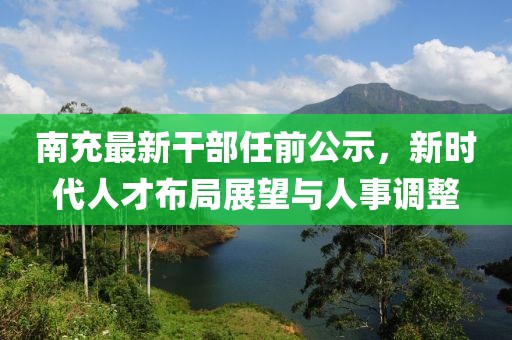 南充最新干部任前公示，新时代人才布局展望与人事调整