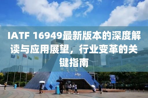 IATF 16949最新版本的深度解读与应用展望，行业变革的关键指南