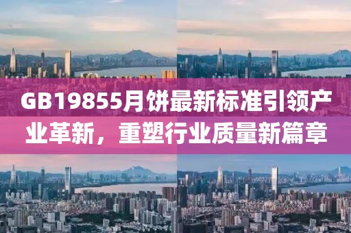 GB19855月饼最新标准引领产业革新，重塑行业质量新篇章