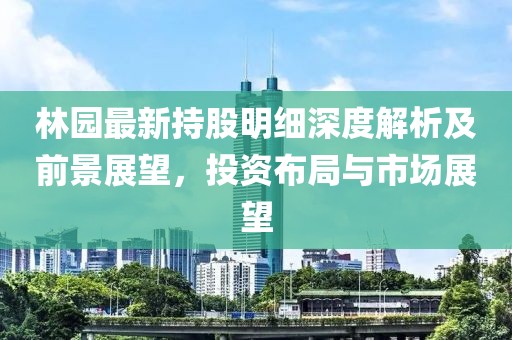 林园最新持股明细深度解析及前景展望，投资布局与市场展望