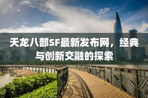 天龙八部SF最新发布网，经典与创新交融的探索