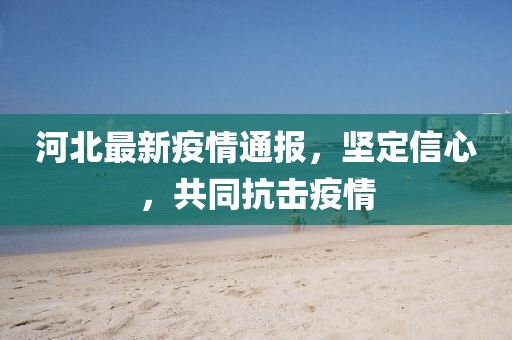 河北最新疫情通报，坚定信心，共同抗击疫情