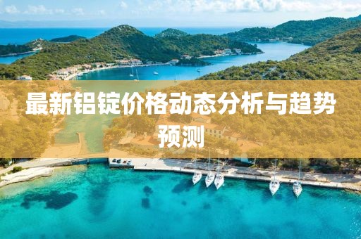 最新铝锭价格动态分析与趋势预测