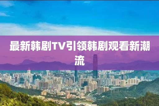 最新韩剧TV引领韩剧观看新潮流