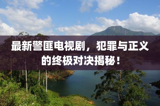 最新警匪电视剧，犯罪与正义的终极对决揭秘！