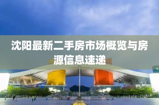 沈阳最新二手房市场概览与房源信息速递