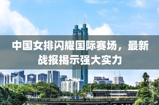 中国女排闪耀国际赛场，最新战报揭示强大实力