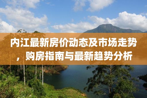 内江最新房价动态及市场走势，购房指南与最新趋势分析