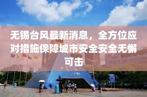 无锡台风最新消息，全方位应对措施保障城市安全安全无懈可击