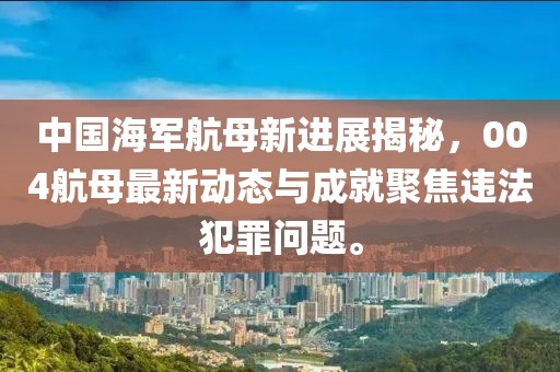 中国海军航母新进展揭秘，004航母最新动态与成就聚焦违法犯罪问题。