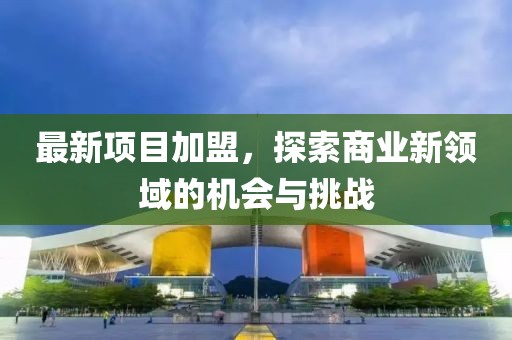 最新项目加盟，探索商业新领域的机会与挑战