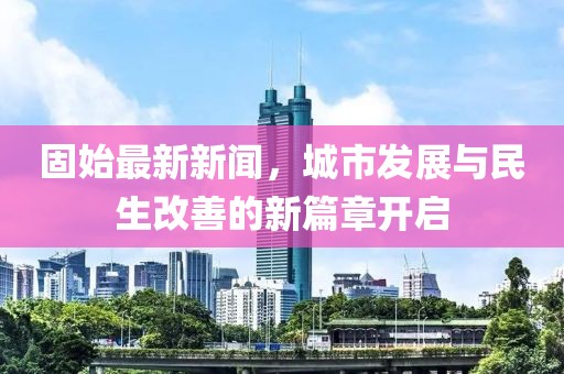 固始最新新闻，城市发展与民生改善的新篇章开启