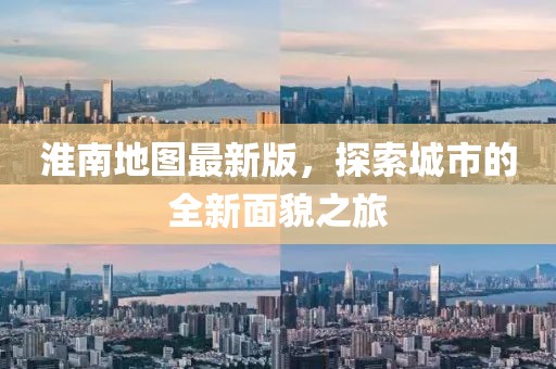 淮南地图最新版，探索城市的全新面貌之旅