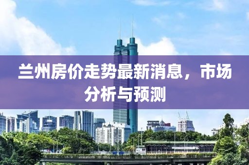 兰州房价走势最新消息，市场分析与预测