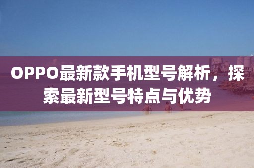 OPPO最新款手机型号解析，探索最新型号特点与优势