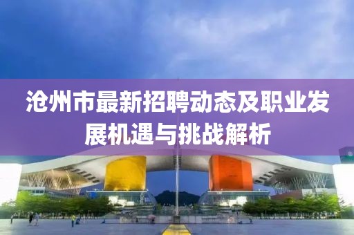 沧州市最新招聘动态及职业发展机遇与挑战解析