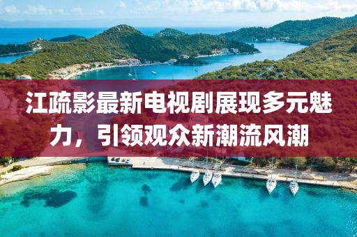 江疏影最新电视剧展现多元魅力，引领观众新潮流风潮