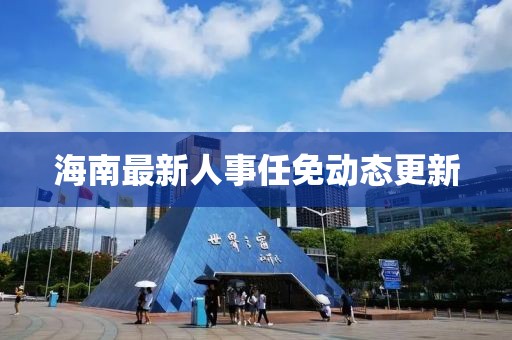 海南最新人事任免动态更新