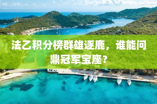 法乙积分榜群雄逐鹿，谁能问鼎冠军宝座？