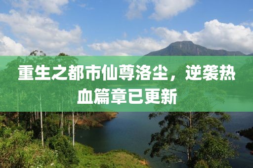 重生之都市仙尊洛尘，逆袭热血篇章已更新