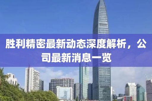 胜利精密最新动态深度解析，公司最新消息一览