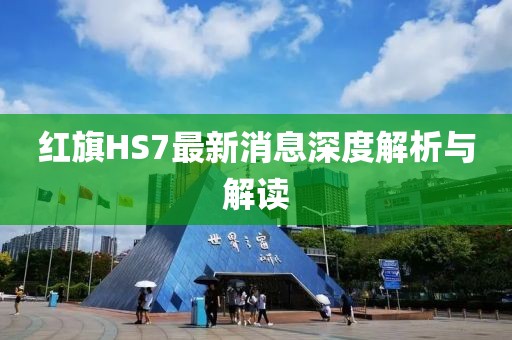 红旗HS7最新消息深度解析与解读