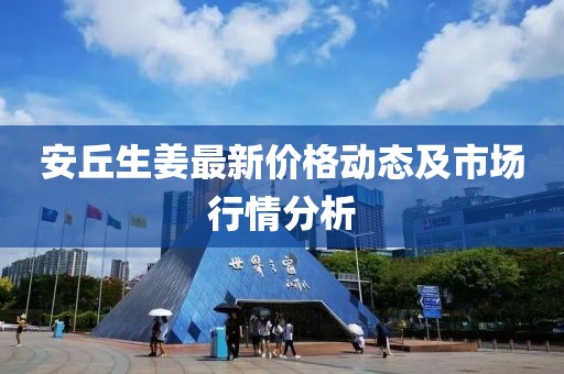 安丘生姜最新价格动态及市场行情分析