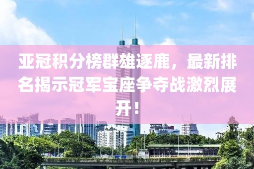 亚冠积分榜群雄逐鹿，最新排名揭示冠军宝座争夺战激烈展开！