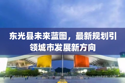 东光县未来蓝图，最新规划引领城市发展新方向