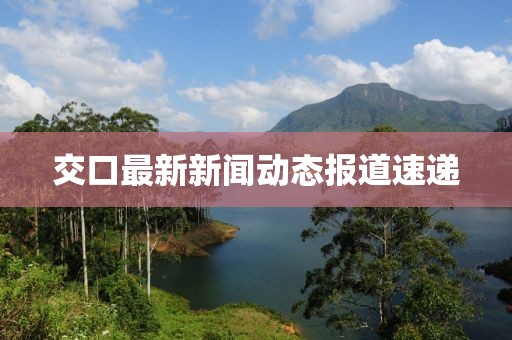 交口最新新闻动态报道速递