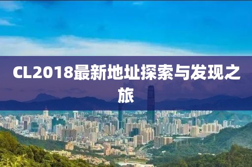 CL2018最新地址探索与发现之旅