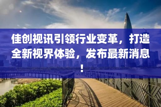 佳创视讯引领行业变革，打造全新视界体验，发布最新消息！