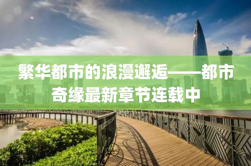 繁华都市的浪漫邂逅——都市奇缘最新章节连载中