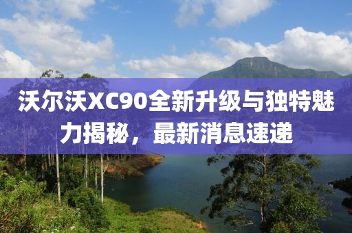 沃尔沃XC90全新升级与独特魅力揭秘，最新消息速递