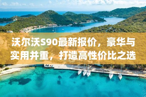 沃尔沃S90最新报价，豪华与实用并重，打造高性价比之选