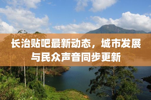 长治贴吧最新动态，城市发展与民众声音同步更新