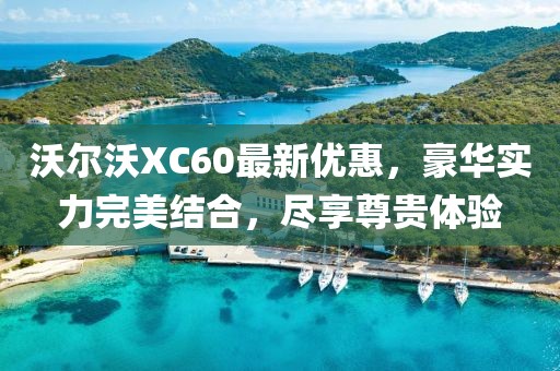 沃尔沃XC60最新优惠，豪华实力完美结合，尽享尊贵体验