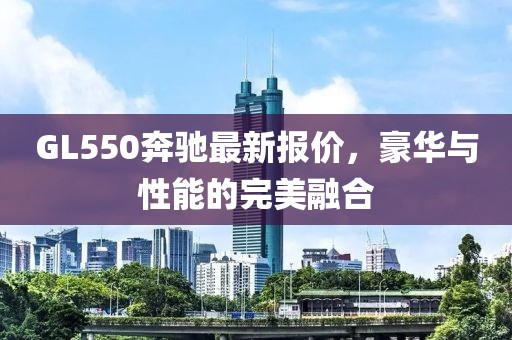 GL550奔驰最新报价，豪华与性能的完美融合