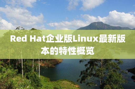 Red Hat企业版Linux最新版本的特性概览