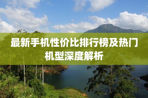 最新手机性价比排行榜及热门机型深度解析